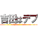 吉田はデブ (toshida is debu)