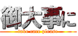 御大事に (take care please)