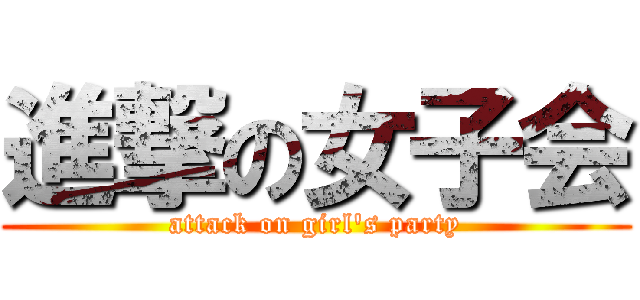 進撃の女子会 (attack on girl's party)