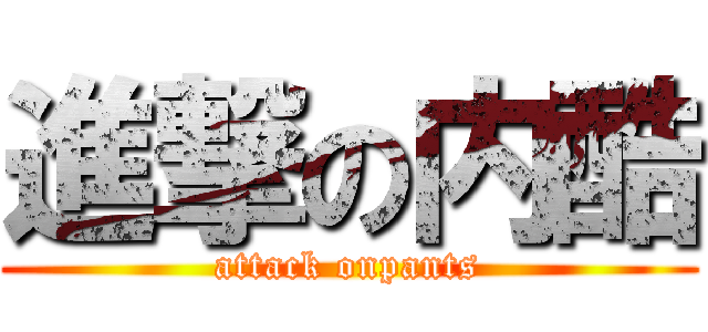 進撃の内酷 (attack onpants)
