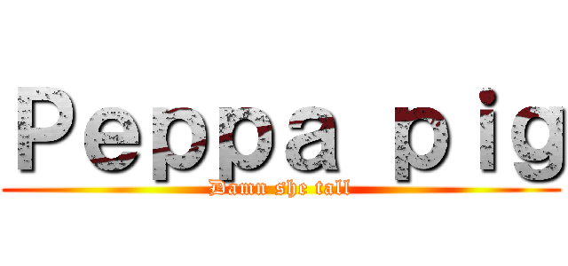 Ｐｅｐｐａ ｐｉｇ (Damn she tall)