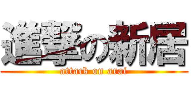 進撃の新居 (attack on arai)