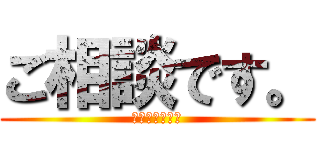 ご相談です。 (そこをなんとか)