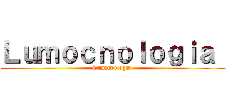 Ｌｕｍｏｃｎｏｌｏｇｉａ  (Lumocnologia )