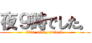 夜９時でした。 (I'ts  nine, o'clock.)