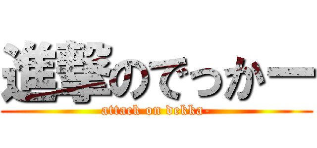 進撃のでっかー (attack on dekka-)