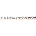 チョトナニイッテルカワカンナイ ()