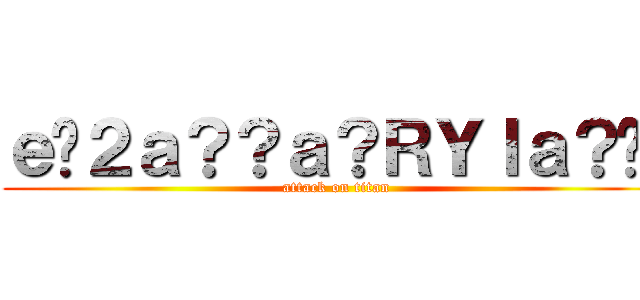 ｅ�２ａ？？ａ？ＲＹＩａ？�� (attack on titan)