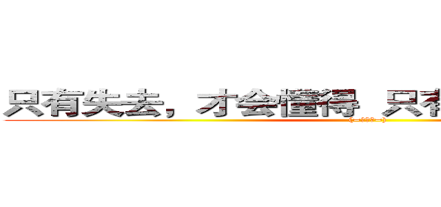 只有失去，才会懂得  只有懂得，才会珍惜 ((=￣ω￣=))