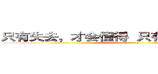 只有失去，才会懂得  只有懂得，才会珍惜 ((=￣ω￣=))