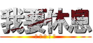 我要休息 (? ? ? ? ?)