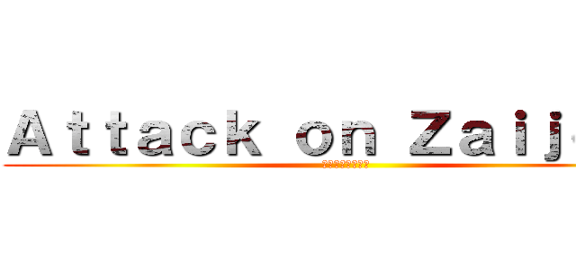 Ａｔｔａｃｋ ｏｎ Ｚａｉｊｏｈｎ (進撃のザイジャン)