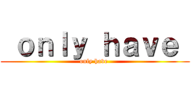  ｏｎｌｙ ｈａｖｅ  (only have )