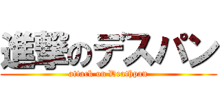 進撃のデスパン (attack on Deathpan)