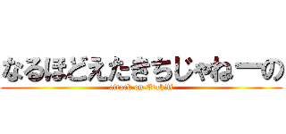 なるほどえたきちじゃねーの (attack on Etakiti)