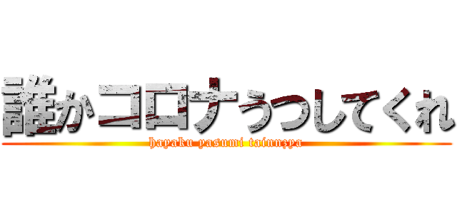 誰かコロナうつしてくれ (hayaku yasumi tainnzya)