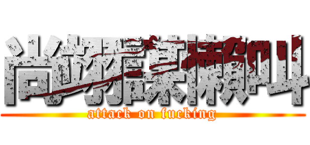 尚翊謀懶叫 (attack on fucking)