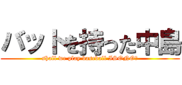 バットを持った中島 (shall we play baseball ISONO?)