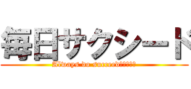 毎日サクシード (Always do succeed（＾∇＾）)