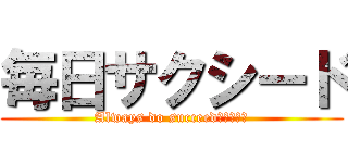 毎日サクシード (Always do succeed（＾∇＾）)