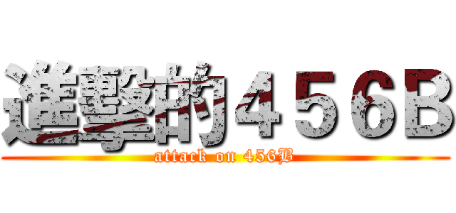 進擊的４５６Ｂ (attack on 456B)