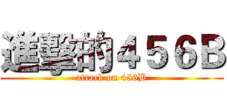 進擊的４５６Ｂ (attack on 456B)