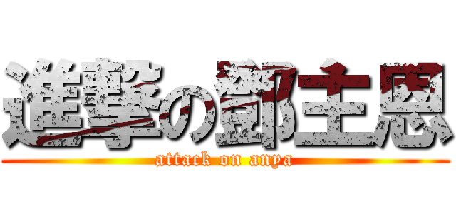 進撃の鄧主恩 (attack on anya)