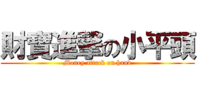財寶進撃の小平頭 (Money attack on hand)