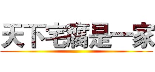 天下宅腐是一家 ()