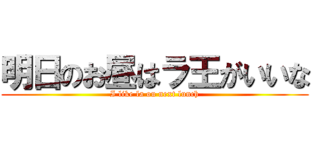 明日のお昼はラ王がいいな (I like la ou next lunch)