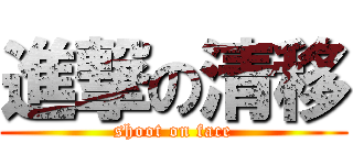 進撃の清移 (shoot on face)