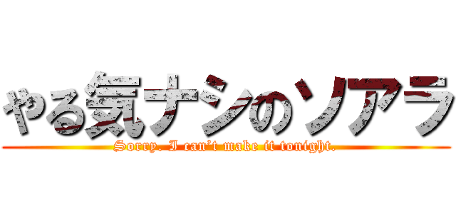 やる気ナシのソアラ (Sorry. I can’t make it tonight.)