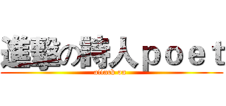 進擊の詩人ｐｏｅｔ (attack on )