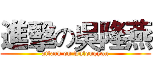 進擊の吳隆燕 (attack on wulongyan)