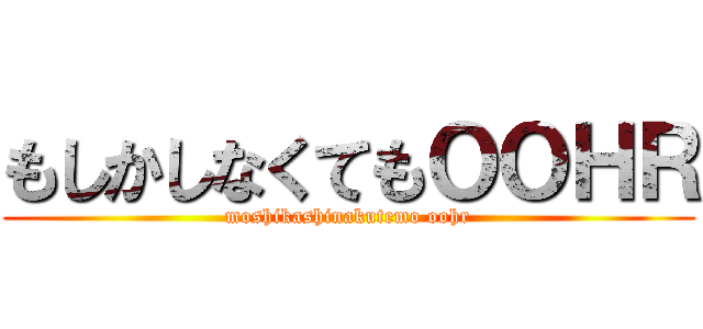 もしかしなくてもＯＯＨＲ (moshikashinakutemo oohr)