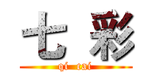 七  彩 (qi  cai)