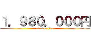 １，９８０，０００円 (attack on titan)