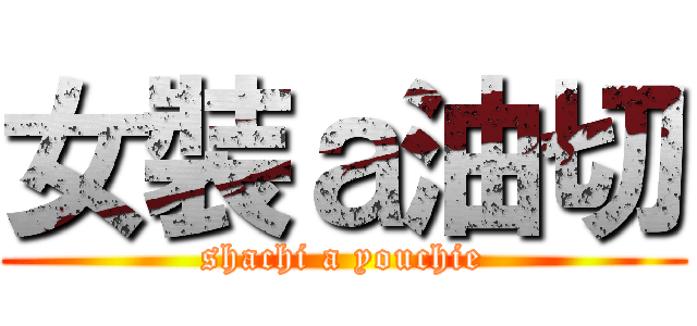 女裝ａ油切 (shachi a youchie)