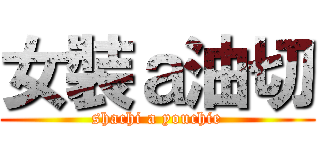 女裝ａ油切 (shachi a youchie)