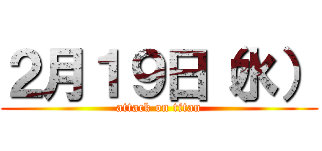 ２月１９日（水） (attack on titan)