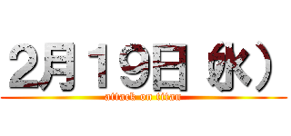 ２月１９日（水） (attack on titan)