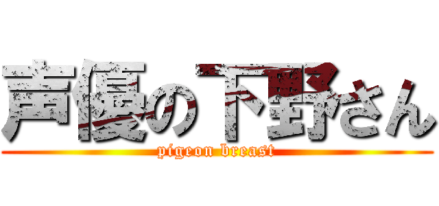 声優の下野さん (pigeon breast)