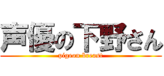 声優の下野さん (pigeon breast)