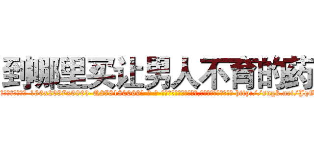 到哪里买让男人不育的药 (到哪里买让男人不育的药【电-186x2687x6963-Q278180069元-吉-药-业】我们做的是长期生意,靠的是老客户长期支持 http://sngk.net/JqG3z8
)