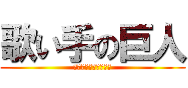 歌い手の巨人 (歌い手は全員をかえる)