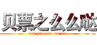 贝票之么么哒 (bei piao mo mo da)