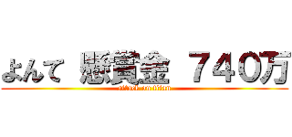 よんて 懸賞金 ７４０万 (attack on titan)