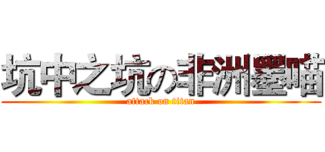 坑中之坑の非洲墨喵 (attack on titan)
