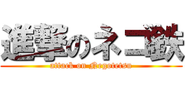 進撃のネゴ鉄 (attack on Negotetsu)