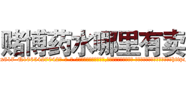 赌博药水哪里有卖 (赌博药水哪里有卖【电-话151x68344x817-Q1065427042元-吉-药-业】我们做的是长期生意,靠的是老客户长期支持 赌博药水哪里有卖在发表了一篇http://sngk.net/QX6auE

参考消息网我们做的是长期生意,靠的是老客户长期支持也许我们早该意识到，就连鲍勃·霍斯金斯（金球奖戏剧类电影男主角 
)